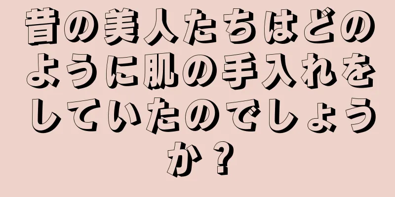 昔の美人たちはどのように肌の手入れをしていたのでしょうか？