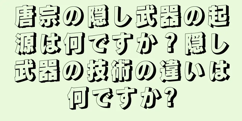 唐宗の隠し武器の起源は何ですか？隠し武器の技術の違いは何ですか?