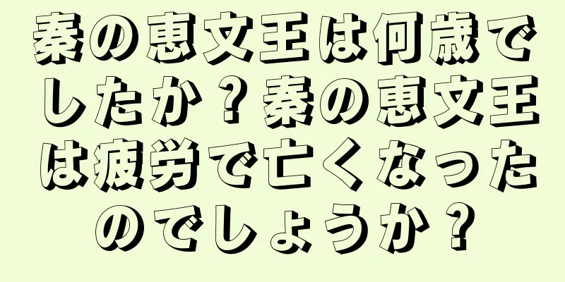 秦の恵文王は何歳でしたか？秦の恵文王は疲労で亡くなったのでしょうか？