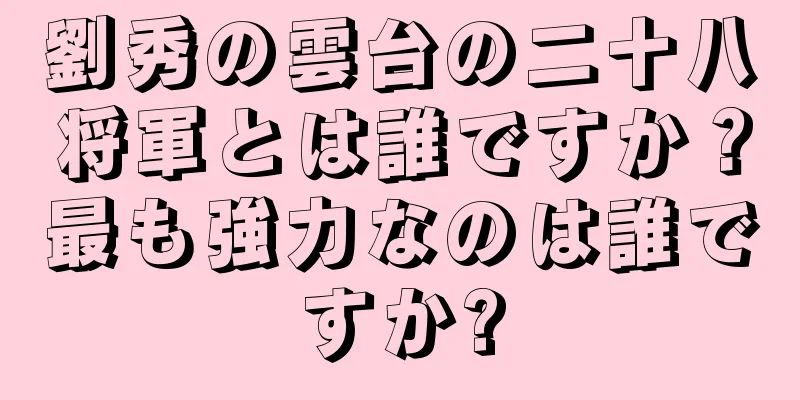 劉秀の雲台の二十八将軍とは誰ですか？最も強力なのは誰ですか?