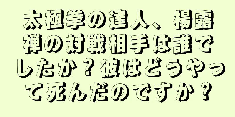 太極拳の達人、楊露禅の対戦相手は誰でしたか？彼はどうやって死んだのですか？
