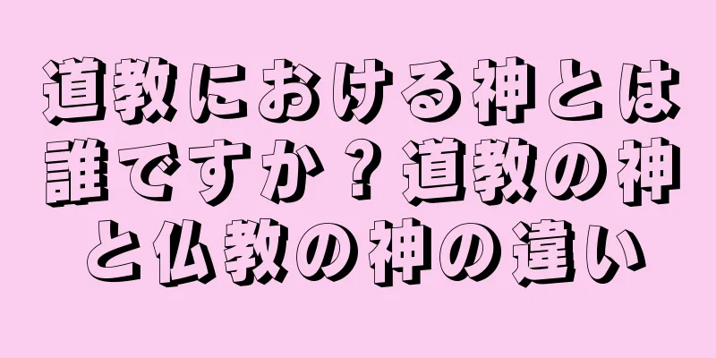道教における神とは誰ですか？道教の神と仏教の神の違い