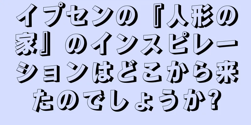イプセンの『人形の家』のインスピレーションはどこから来たのでしょうか?
