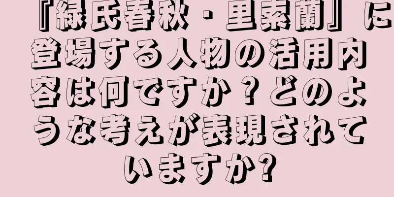 『緑氏春秋・里索蘭』に登場する人物の活用内容は何ですか？どのような考えが表現されていますか?
