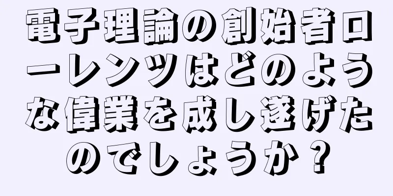 電子理論の創始者ローレンツはどのような偉業を成し遂げたのでしょうか？