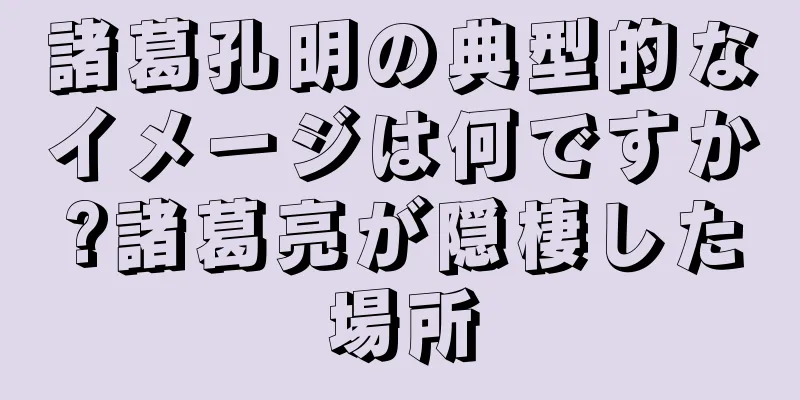 諸葛孔明の典型的なイメージは何ですか?諸葛亮が隠棲した場所