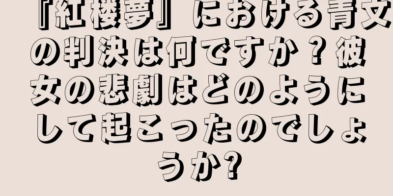 『紅楼夢』における青文の判決は何ですか？彼女の悲劇はどのようにして起こったのでしょうか?