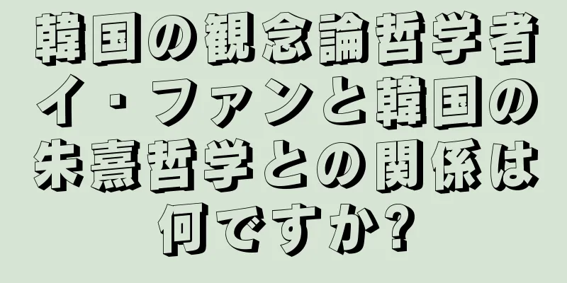 韓国の観念論哲学者イ・ファンと韓国の朱熹哲学との関係は何ですか?