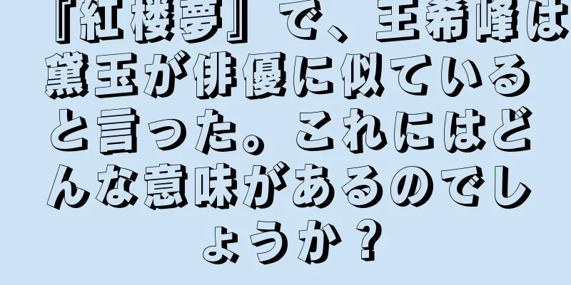『紅楼夢』で、王希峰は黛玉が俳優に似ていると言った。これにはどんな意味があるのでしょうか？