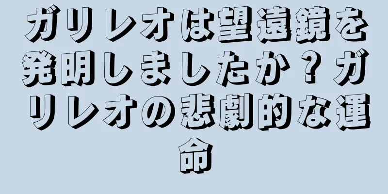 ガリレオは望遠鏡を発明しましたか？ガリレオの悲劇的な運命