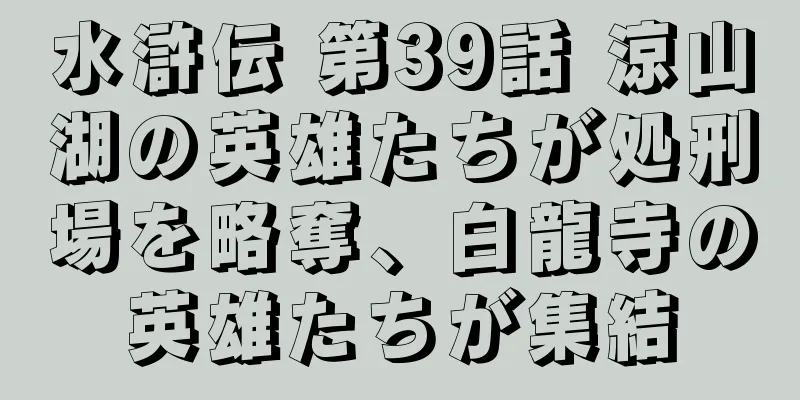 水滸伝 第39話 涼山湖の英雄たちが処刑場を略奪、白龍寺の英雄たちが集結
