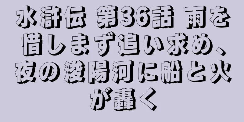 水滸伝 第36話 雨を惜しまず追い求め、夜の浚陽河に船と火が轟く