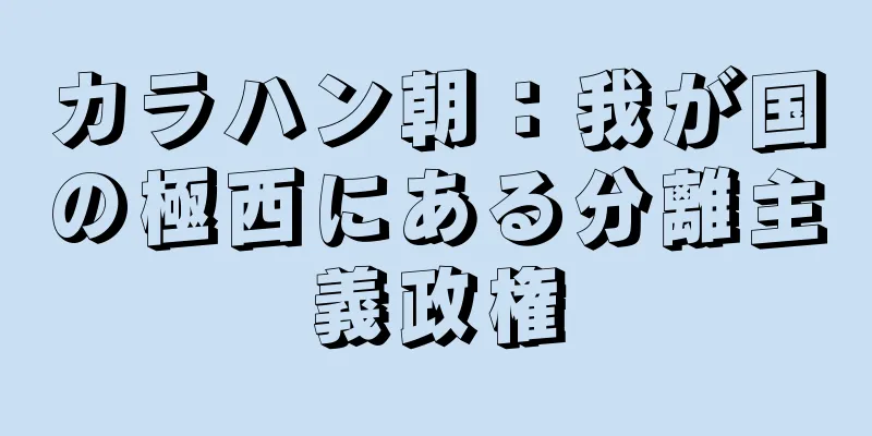 カラハン朝：我が国の極西にある分離主義政権