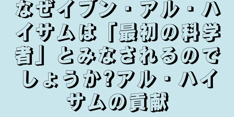 なぜイブン・アル・ハイサムは「最初の科学者」とみなされるのでしょうか?アル・ハイサムの貢献
