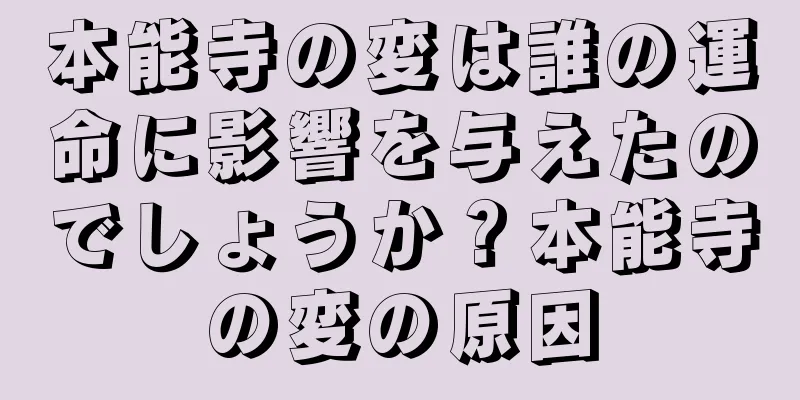 本能寺の変は誰の運命に影響を与えたのでしょうか？本能寺の変の原因