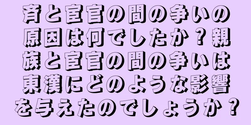 斉と宦官の間の争いの原因は何でしたか？親族と宦官の間の争いは東漢にどのような影響を与えたのでしょうか？