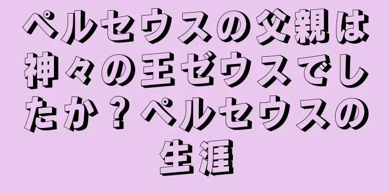 ペルセウスの父親は神々の王ゼウスでしたか？ペルセウスの生涯