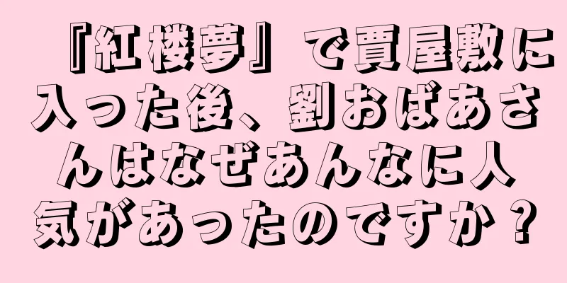 『紅楼夢』で賈屋敷に入った後、劉おばあさんはなぜあんなに人気があったのですか？