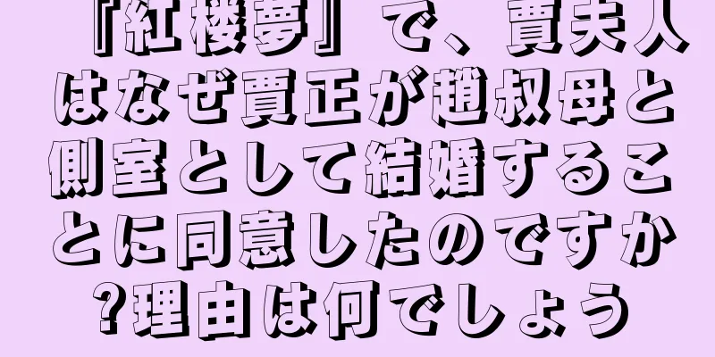 『紅楼夢』で、賈夫人はなぜ賈正が趙叔母と側室として結婚することに同意したのですか?理由は何でしょう