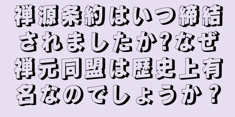 禅源条約はいつ締結されましたか?なぜ禅元同盟は歴史上有名なのでしょうか？