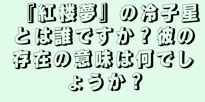 『紅楼夢』の冷子星とは誰ですか？彼の存在の意味は何でしょうか？