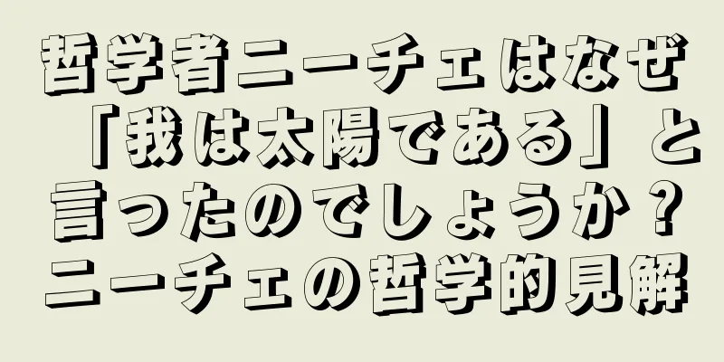 哲学者ニーチェはなぜ「我は太陽である」と言ったのでしょうか？ニーチェの哲学的見解