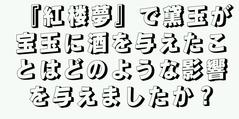 『紅楼夢』で黛玉が宝玉に酒を与えたことはどのような影響を与えましたか？