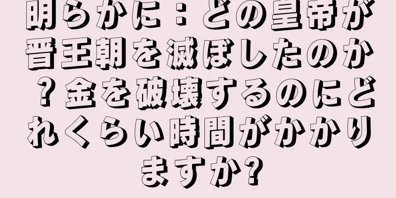 明らかに：どの皇帝が晋王朝を滅ぼしたのか？金を破壊するのにどれくらい時間がかかりますか?