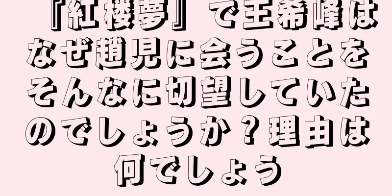 『紅楼夢』で王希峰はなぜ趙児に会うことをそんなに切望していたのでしょうか？理由は何でしょう