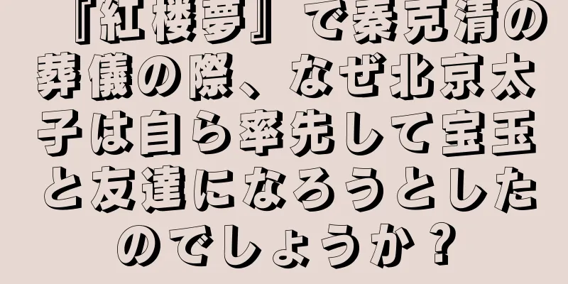 『紅楼夢』で秦克清の葬儀の際、なぜ北京太子は自ら率先して宝玉と友達になろうとしたのでしょうか？