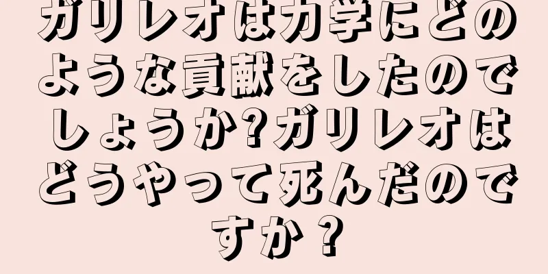 ガリレオは力学にどのような貢献をしたのでしょうか?ガリレオはどうやって死んだのですか？