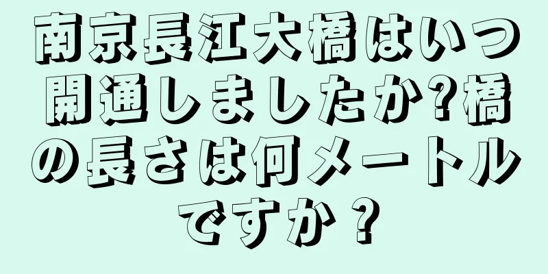 南京長江大橋はいつ開通しましたか?橋の長さは何メートルですか？
