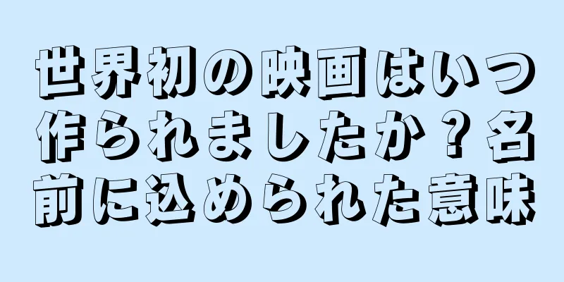 世界初の映画はいつ作られましたか？名前に込められた意味