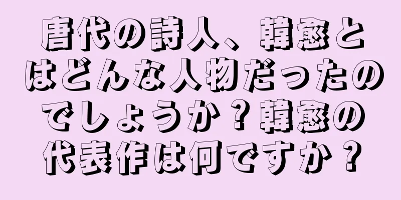 唐代の詩人、韓愈とはどんな人物だったのでしょうか？韓愈の代表作は何ですか？