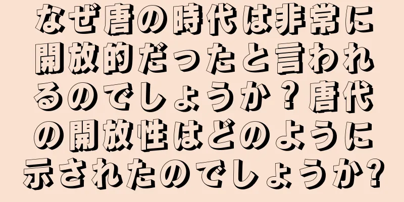 なぜ唐の時代は非常に開放的だったと言われるのでしょうか？唐代の開放性はどのように示されたのでしょうか?