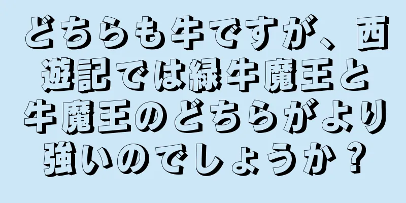 どちらも牛ですが、西遊記では緑牛魔王と牛魔王のどちらがより強いのでしょうか？