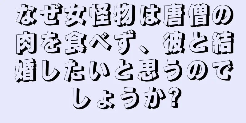 なぜ女怪物は唐僧の肉を食べず、彼と結婚したいと思うのでしょうか?