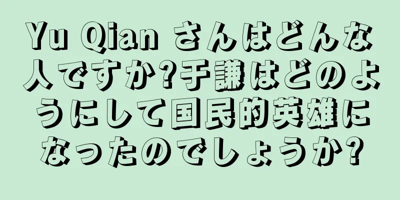 Yu Qian さんはどんな人ですか?于謙はどのようにして国民的英雄になったのでしょうか?