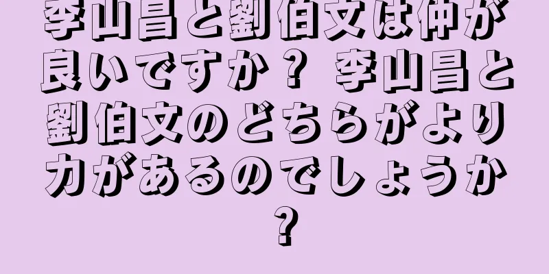 李山昌と劉伯文は仲が良いですか？ 李山昌と劉伯文のどちらがより力があるのでしょうか？