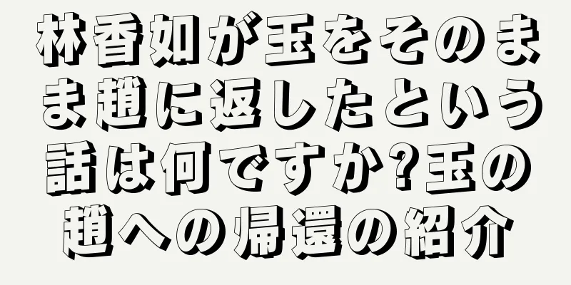 林香如が玉をそのまま趙に返したという話は何ですか?玉の趙への帰還の紹介