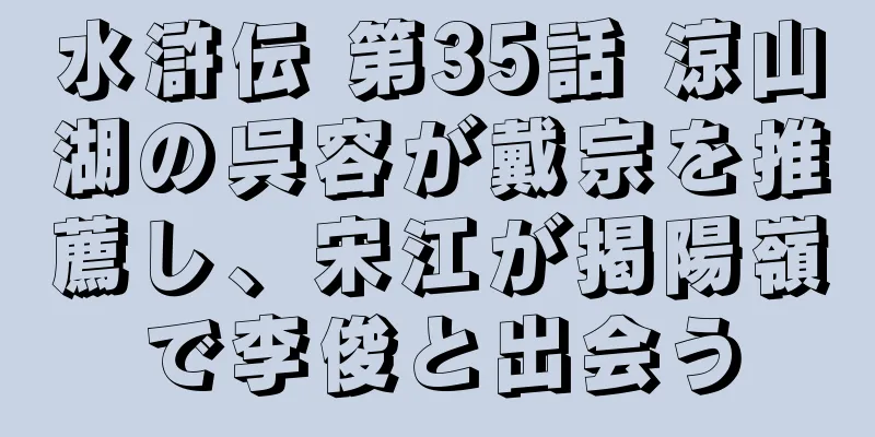 水滸伝 第35話 涼山湖の呉容が戴宗を推薦し、宋江が掲陽嶺で李俊と出会う