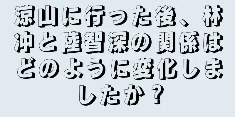 涼山に行った後、林冲と陸智深の関係はどのように変化しましたか？