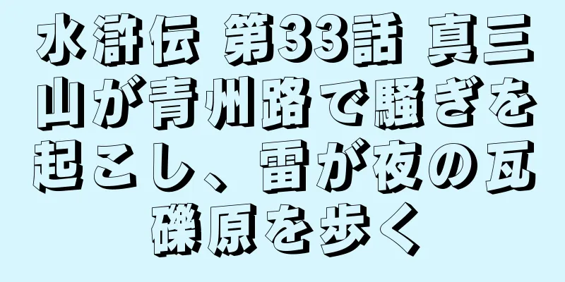 水滸伝 第33話 真三山が青州路で騒ぎを起こし、雷が夜の瓦礫原を歩く