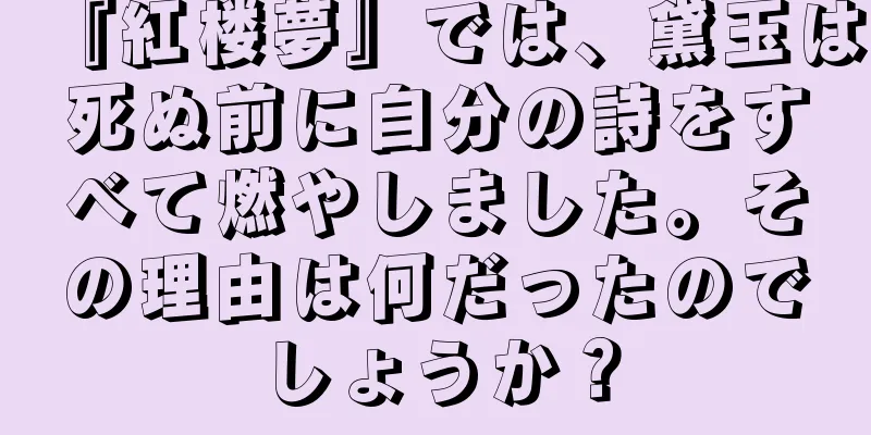 『紅楼夢』では、黛玉は死ぬ前に自分の詩をすべて燃やしました。その理由は何だったのでしょうか？