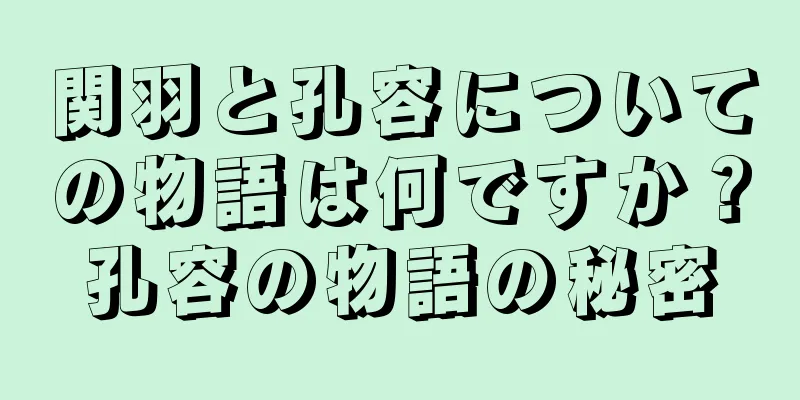 関羽と孔容についての物語は何ですか？孔容の物語の秘密