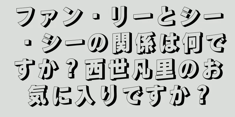 ファン・リーとシー・シーの関係は何ですか？西世凡里のお気に入りですか？