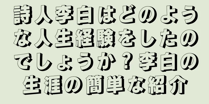 詩人李白はどのような人生経験をしたのでしょうか？李白の生涯の簡単な紹介