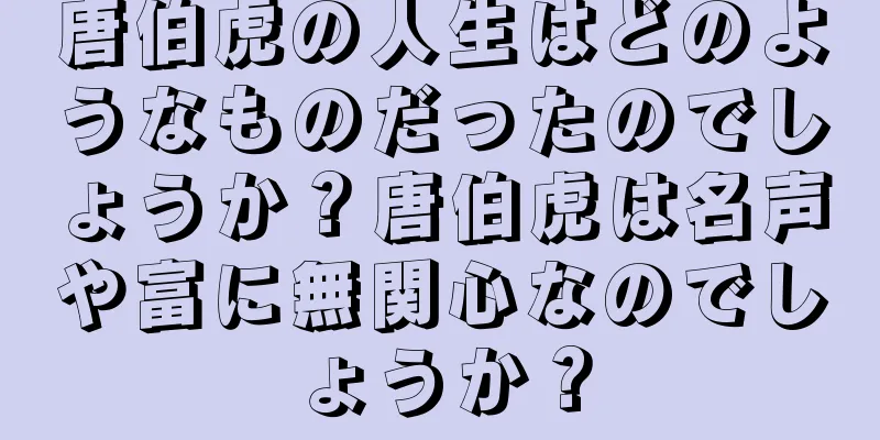 唐伯虎の人生はどのようなものだったのでしょうか？唐伯虎は名声や富に無関心なのでしょうか？