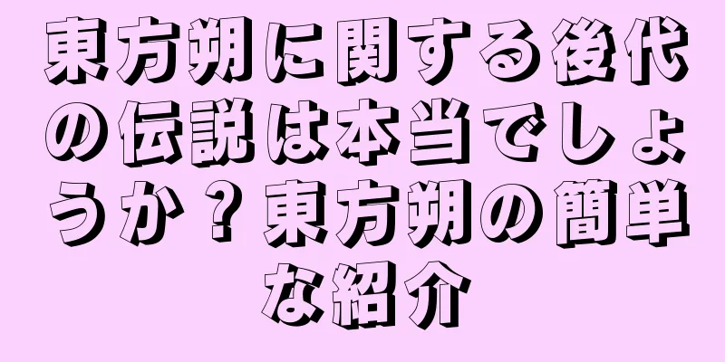 東方朔に関する後代の伝説は本当でしょうか？東方朔の簡単な紹介