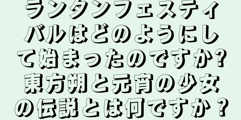ランタンフェスティバルはどのようにして始まったのですか?東方朔と元宵の少女の伝説とは何ですか？